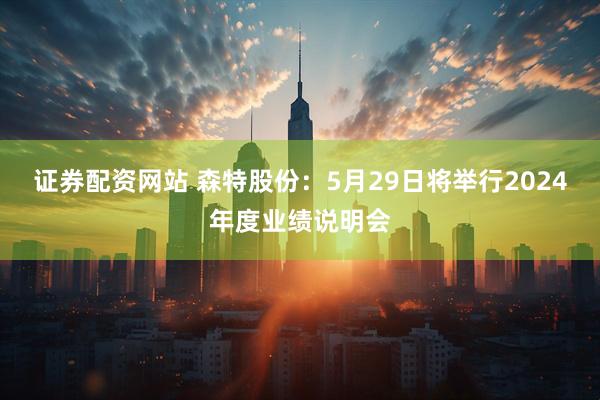 证券配资网站 森特股份：5月29日将举行2024年度业绩说明会