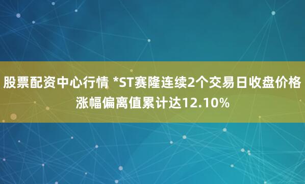 股票配资中心行情 *ST赛隆连续2个交易日收盘价格涨幅偏离值累计达12.10%