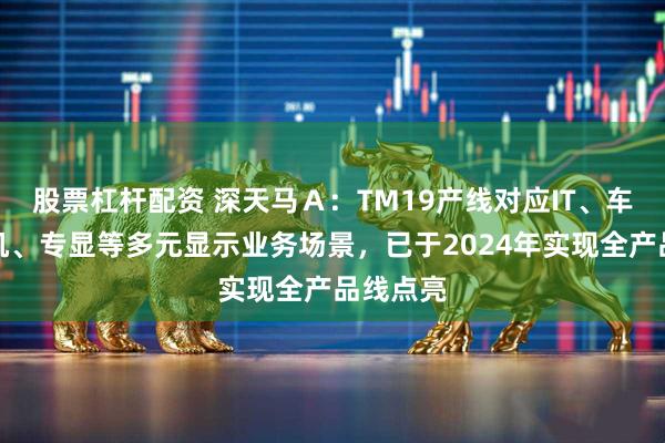 股票杠杆配资 深天马Ａ：TM19产线对应IT、车载、手机、专显等多元显示业务场景，已于2024年实现全产品线点亮