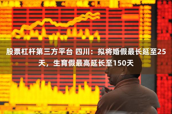 股票杠杆第三方平台 四川:拟将婚假最长延至25天,生育假最高延长至150天