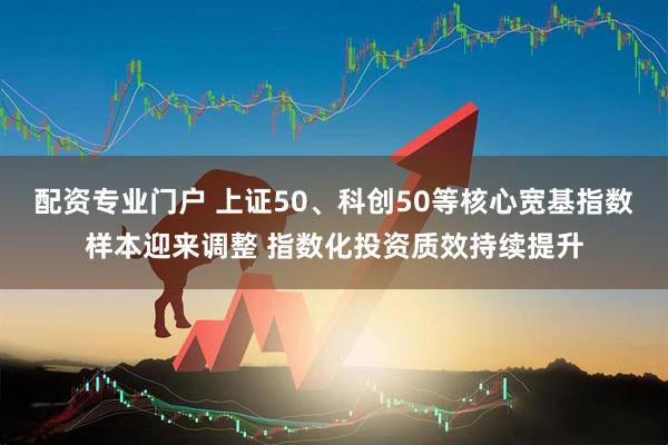 配资专业门户 上证50、科创50等核心宽基指数样本迎来调整 指数化投资质效持续提升