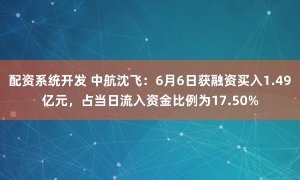 配资系统开发 中航沈飞：6月6日获融资买入1.49亿元，占当日流入资金比例为17.50%