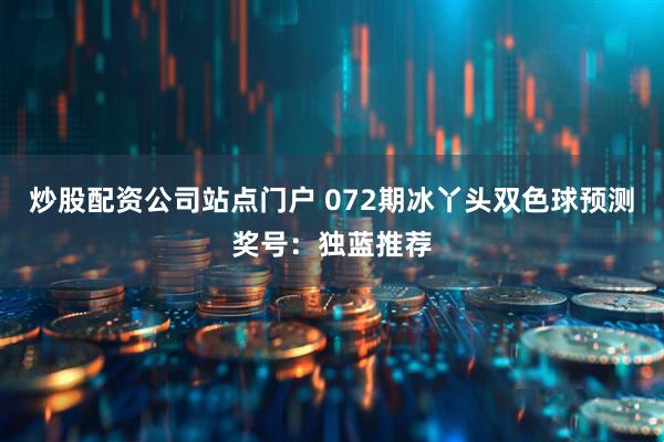 炒股配资公司站点门户 072期冰丫头双色球预测奖号:独蓝推荐