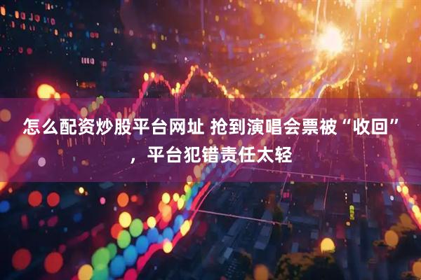 怎么配资炒股平台网址 抢到演唱会票被“收回”，平台犯错责任太轻