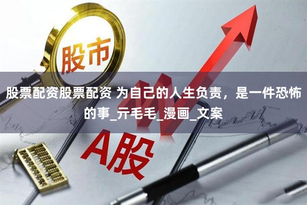 股票配资股票配资 为自己的人生负责，是一件恐怖的事_亓毛毛_漫画_文案