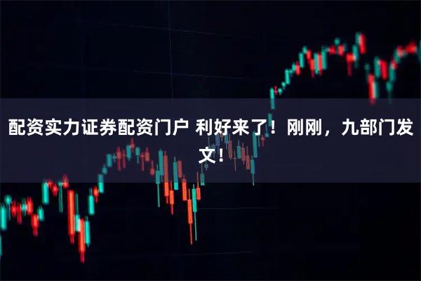 配资实力证券配资门户 利好来了！刚刚，九部门发文！