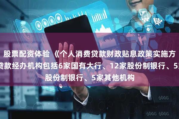 股票配资体验 《个人消费贷款财政贴息政策实施方案》印发 贷款经办机构包括6家国有大行、12家股份制银行、5家其他机构