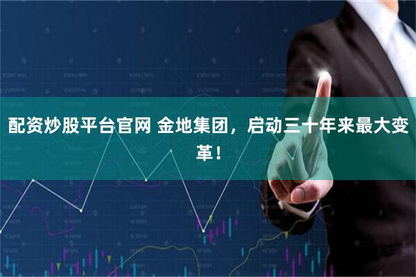 配资炒股平台官网 金地集团，启动三十年来最大变革！