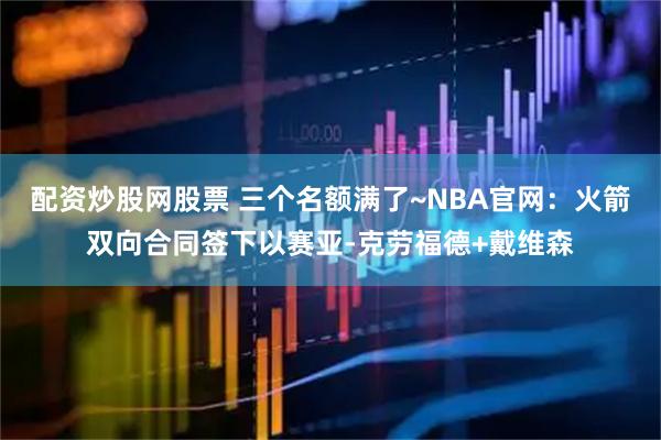 配资炒股网股票 三个名额满了~NBA官网：火箭双向合同签下以赛亚-克劳福德+戴维森