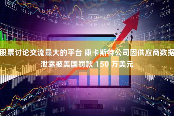 股票讨论交流最大的平台 康卡斯特公司因供应商数据泄露被美国罚款 150 万美元