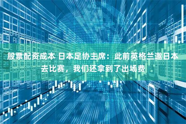 股票配资成本 日本足协主席：此前英格兰邀日本去比赛，我们还拿到了出场费