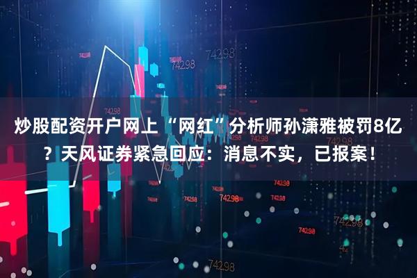 炒股配资开户网上 “网红”分析师孙潇雅被罚8亿？天风证券紧急回应：消息不实，已报案！