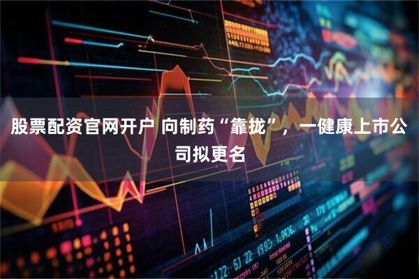 股票配资官网开户 向制药“靠拢”,一健康上市公司拟更名