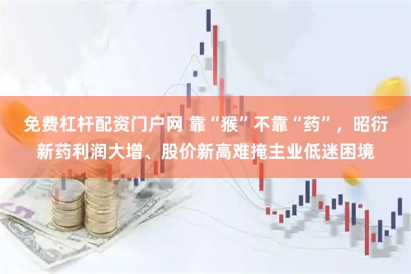 免费杠杆配资门户网 靠“猴”不靠“药”，昭衍新药利润大增、股价新高难掩主业低迷困境