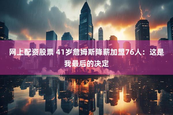 网上配资股票 41岁詹姆斯降薪加盟76人：这是我最后的决定