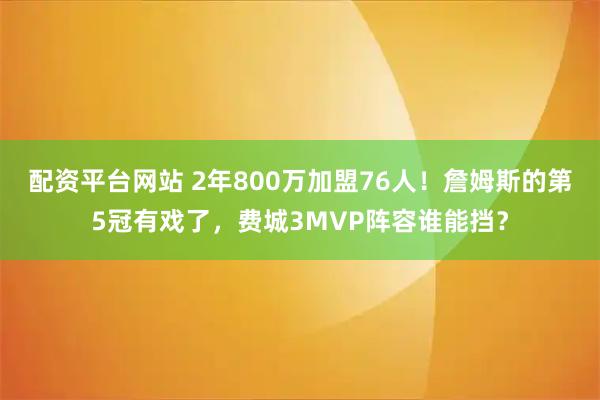 配资平台网站 2年800万加盟76人！詹姆斯的第5冠有戏了，费城3MVP阵容谁能挡？